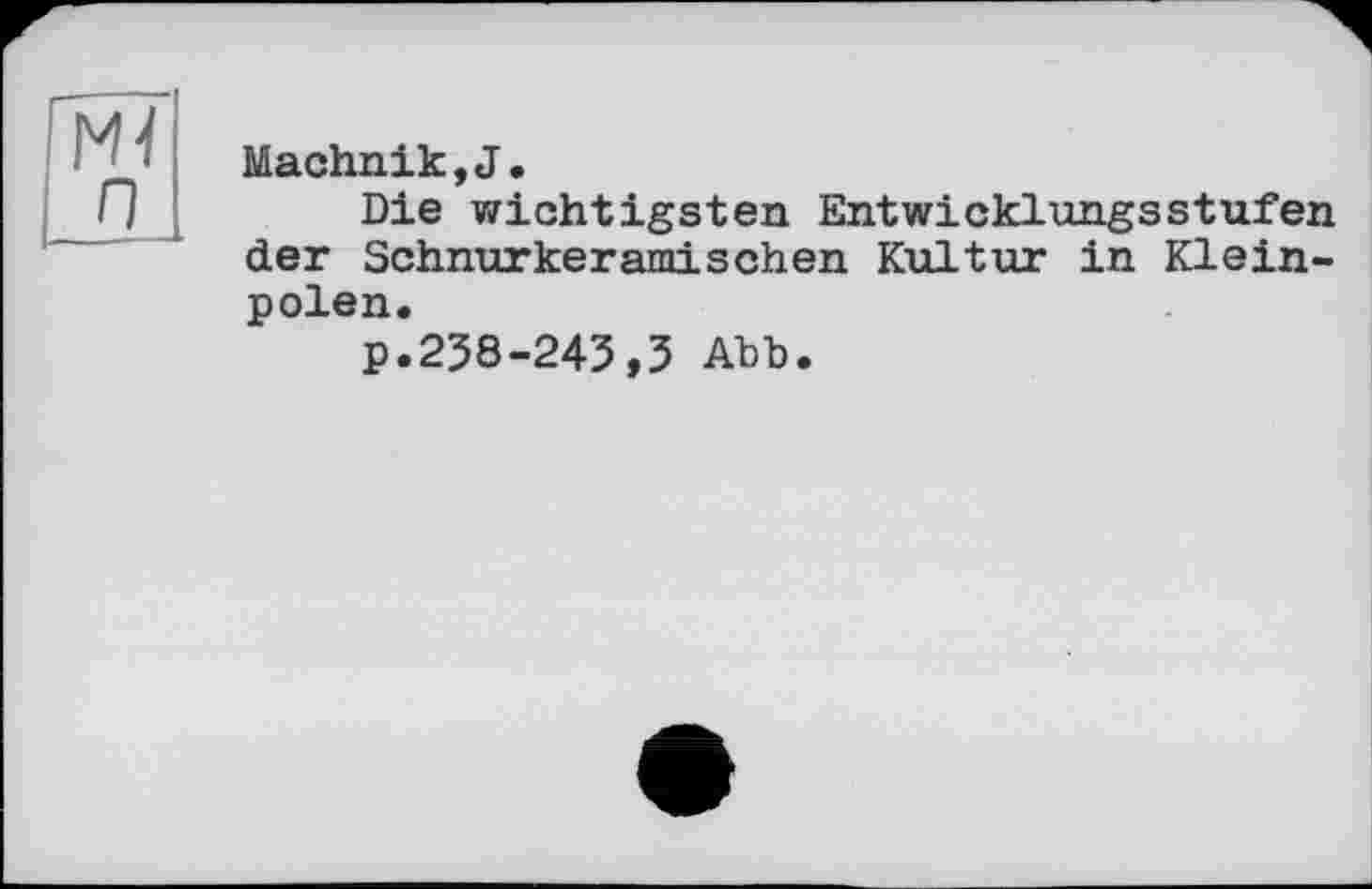 ﻿М4 п
Machnik,J.
Die wichtigsten Entwicklungsstufen der Schnurkeramisehen Kultur in Kleinpolen.
p.238-243,3 Abb.